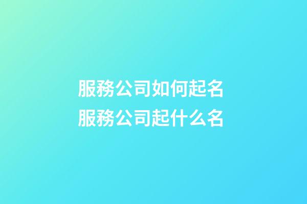 服務公司如何起名 服務公司起什么名-第1張-公司起名-玄機派